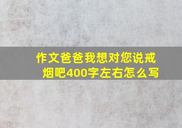 作文爸爸我想对您说戒烟吧400字左右怎么写