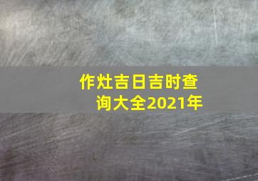 作灶吉日吉时查询大全2021年