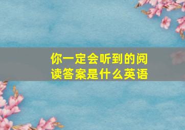 你一定会听到的阅读答案是什么英语