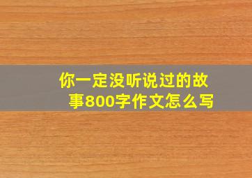 你一定没听说过的故事800字作文怎么写