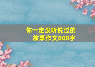 你一定没听说过的故事作文800字