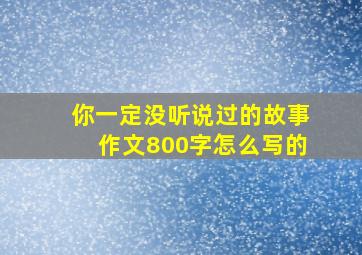 你一定没听说过的故事作文800字怎么写的