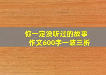 你一定没听过的故事作文600字一波三折