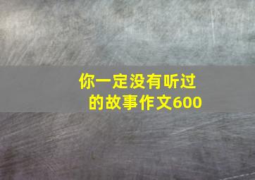 你一定没有听过的故事作文600