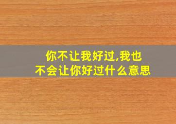 你不让我好过,我也不会让你好过什么意思