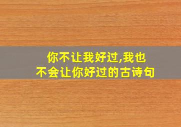 你不让我好过,我也不会让你好过的古诗句