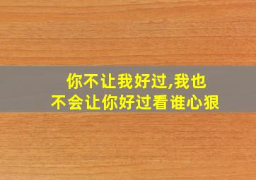 你不让我好过,我也不会让你好过看谁心狠