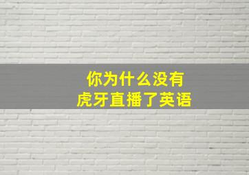 你为什么没有虎牙直播了英语