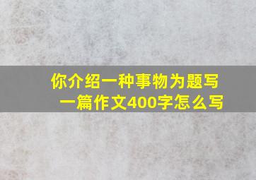 你介绍一种事物为题写一篇作文400字怎么写