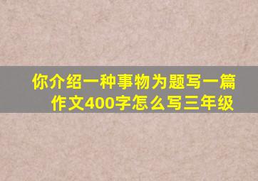 你介绍一种事物为题写一篇作文400字怎么写三年级