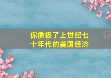 你像极了上世纪七十年代的美国经济