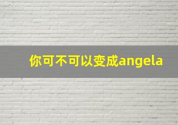 你可不可以变成angela