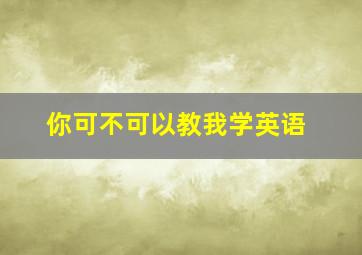 你可不可以教我学英语