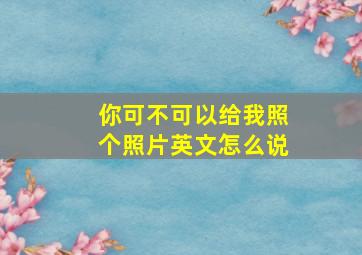 你可不可以给我照个照片英文怎么说