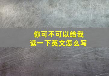 你可不可以给我读一下英文怎么写