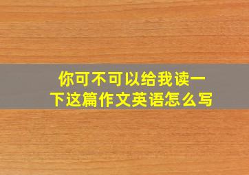 你可不可以给我读一下这篇作文英语怎么写