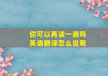 你可以再读一遍吗英语翻译怎么说呢