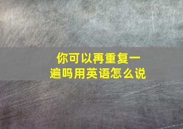 你可以再重复一遍吗用英语怎么说