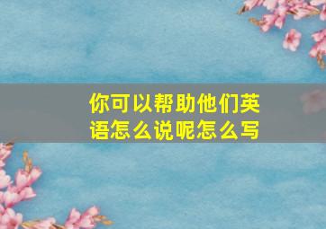 你可以帮助他们英语怎么说呢怎么写