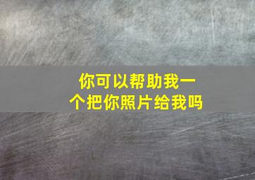 你可以帮助我一个把你照片给我吗