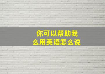 你可以帮助我么用英语怎么说