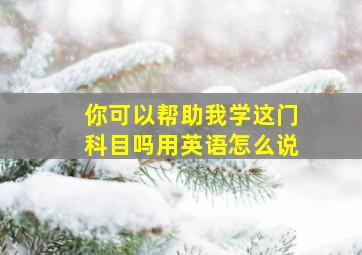 你可以帮助我学这门科目吗用英语怎么说