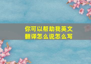 你可以帮助我英文翻译怎么说怎么写