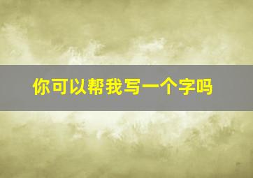 你可以帮我写一个字吗