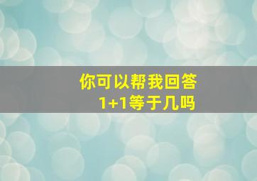 你可以帮我回答1+1等于几吗