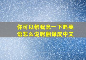 你可以帮我念一下吗英语怎么说呢翻译成中文