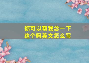 你可以帮我念一下这个吗英文怎么写