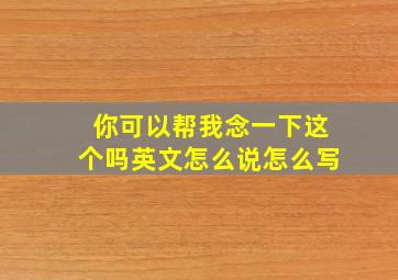 你可以帮我念一下这个吗英文怎么说怎么写