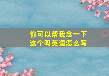 你可以帮我念一下这个吗英语怎么写