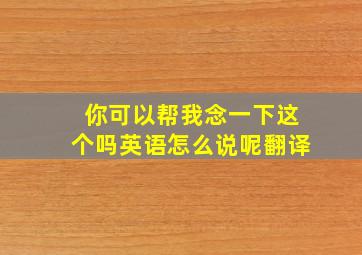 你可以帮我念一下这个吗英语怎么说呢翻译