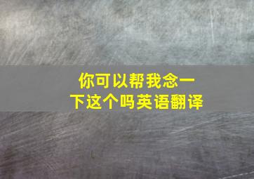 你可以帮我念一下这个吗英语翻译