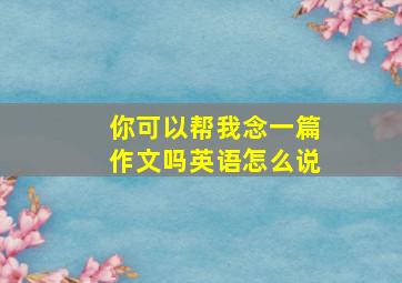 你可以帮我念一篇作文吗英语怎么说