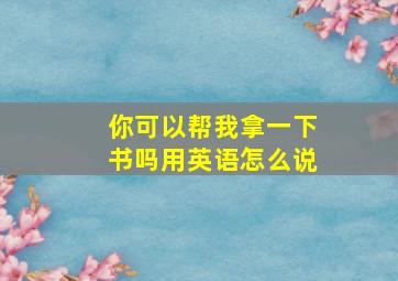 你可以帮我拿一下书吗用英语怎么说