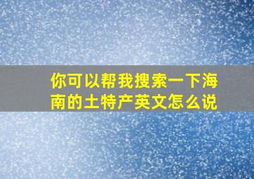 你可以帮我搜索一下海南的土特产英文怎么说