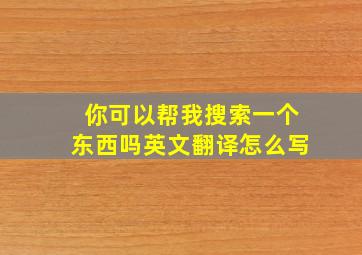 你可以帮我搜索一个东西吗英文翻译怎么写