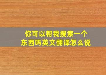 你可以帮我搜索一个东西吗英文翻译怎么说