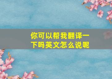 你可以帮我翻译一下吗英文怎么说呢