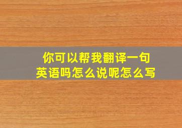 你可以帮我翻译一句英语吗怎么说呢怎么写