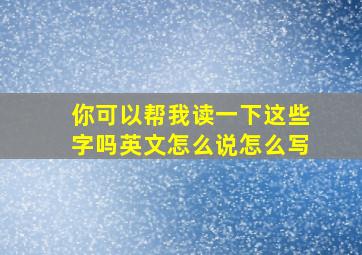 你可以帮我读一下这些字吗英文怎么说怎么写