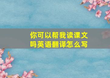 你可以帮我读课文吗英语翻译怎么写