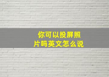 你可以投屏照片吗英文怎么说