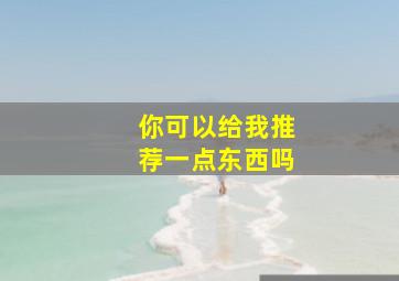 你可以给我推荐一点东西吗