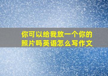 你可以给我放一个你的照片吗英语怎么写作文