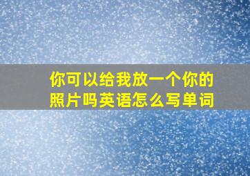 你可以给我放一个你的照片吗英语怎么写单词