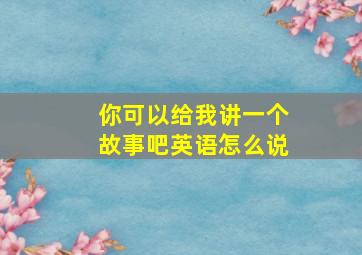 你可以给我讲一个故事吧英语怎么说