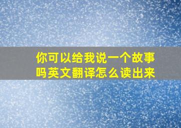 你可以给我说一个故事吗英文翻译怎么读出来